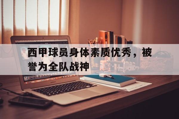 球天下体育官方app-西甲球员身体素质优秀,被誉为全队战神的是
